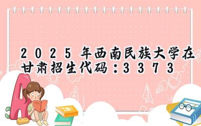 2025年西南民族大学在甘肃招生代码：3373