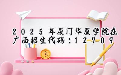 2025年厦门华厦学院在广西招生代码：12709