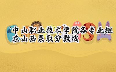 中山职业技术学院各专业组在山西录取分数线