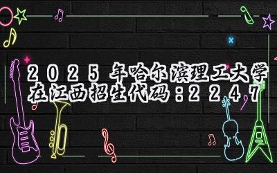2025年哈尔滨理工大学在江西招生代码：2247