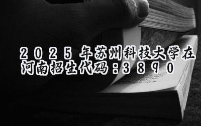 2025年苏州科技大学在河南招生代码：3890