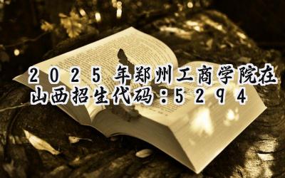 2025年郑州工商学院在山西招生代码：5294