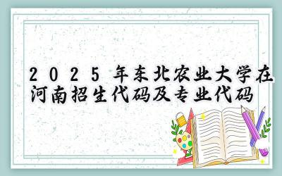 2025年东北农业大学在河南招生代码及专业代码