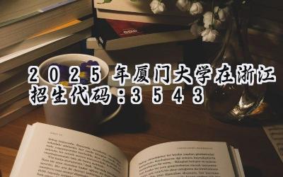 2025年厦门大学在浙江招生代码：3543