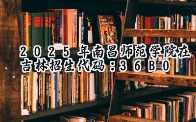 2025年南昌师范学院在吉林招生代码：36B0