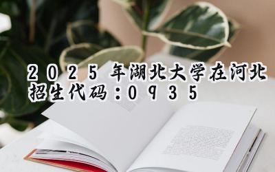 2025年湖北大学在河北招生代码：0935
