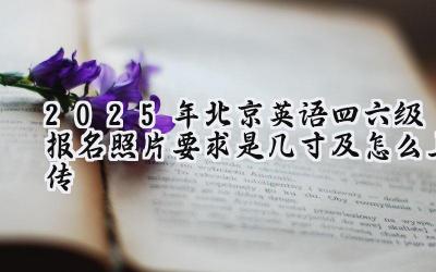 2025年北京英语四六级报名照片要求是几寸及怎么上传