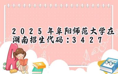 2025年阜阳师范大学在湖南招生代码：3427