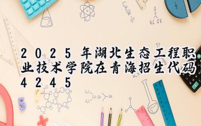 2025年湖北生态工程职业技术学院在青海招生代码：4245