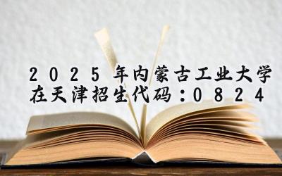 2025年内蒙古工业大学在天津招生代码：0824