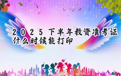 2025下半年教资准考证什么时候能打印