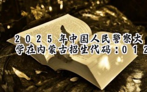 2025年中国人民警察大学在内蒙古招生代码：012