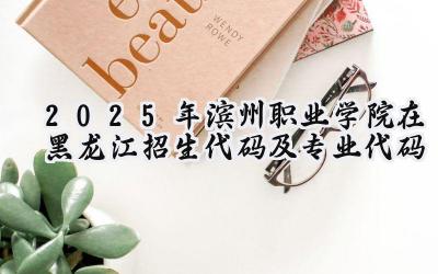 2025年滨州职业学院在黑龙江招生代码及专业代码