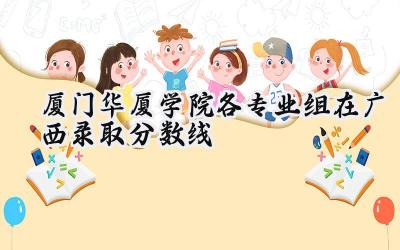 厦门华厦学院各专业组在广西录取分数线