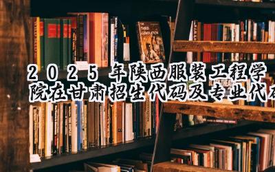 2025年陕西服装工程学院在甘肃招生代码及专业代码