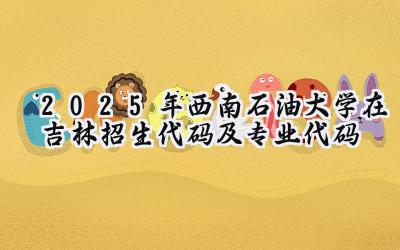 2025年西南石油大学在吉林招生代码及专业代码