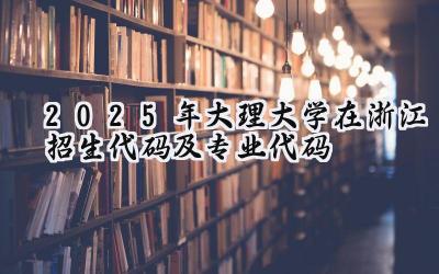 2025年大理大学在浙江招生代码及专业代码