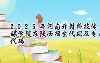 2025年河南开封科技传媒学院在陕西招生代码及专业代码