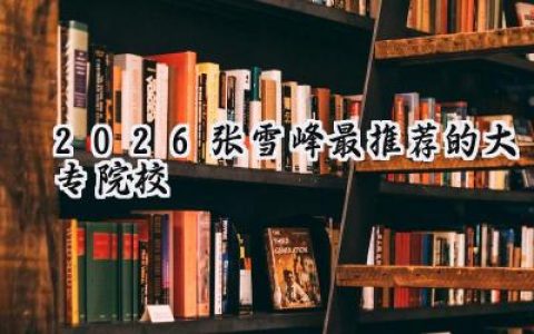 2026张雪峰最推荐的大专院校