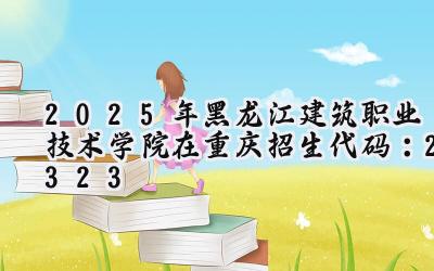 2025年黑龙江建筑职业技术学院在重庆招生代码：2323