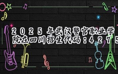 2025年武汉警官职业学院在四川招生代码：4275