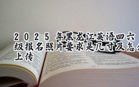 2025年黑龙江英语四六级报名照片要求是几寸及怎么上传