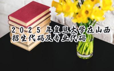 2025年复旦大学在山西招生代码及专业代码