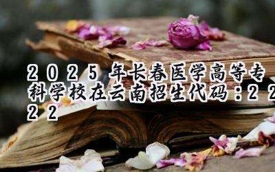 2025年长春医学高等专科学校在云南招生代码：2222