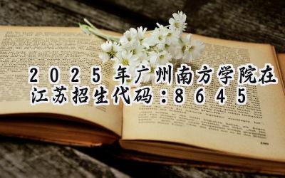 2025年广州南方学院在江苏招生代码：8645