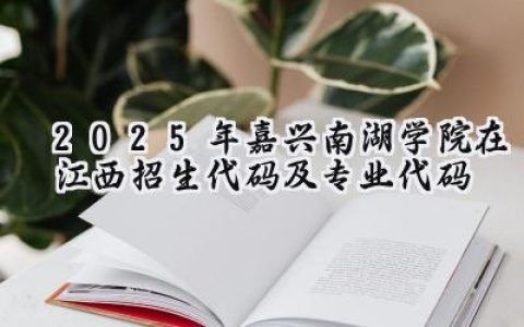 2025年嘉兴南湖学院在江西招生代码及专业代码