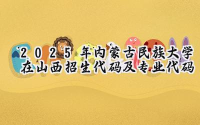 2025年内蒙古民族大学在山西招生代码及专业代码