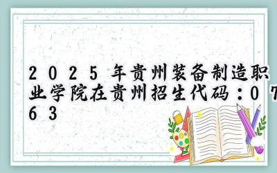 2025年贵州装备制造职业学院在贵州招生代码：0763