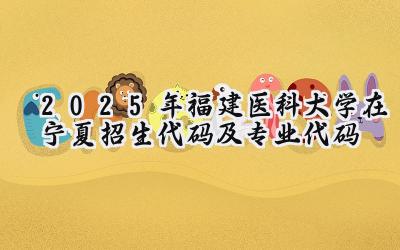 2025年福建医科大学在宁夏招生代码及专业代码