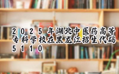 2025年湖北中医药高等专科学校在黑龙江招生代码：5110