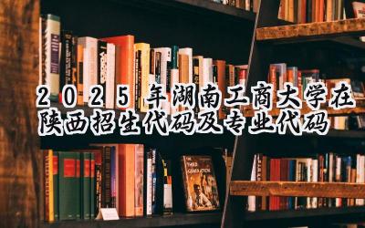 2025年湖南工商大学在陕西招生代码及专业代码