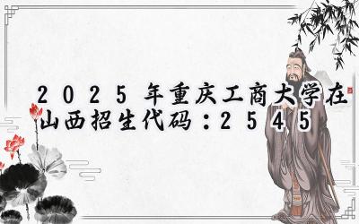 2025年重庆工商大学在山西招生代码：2545