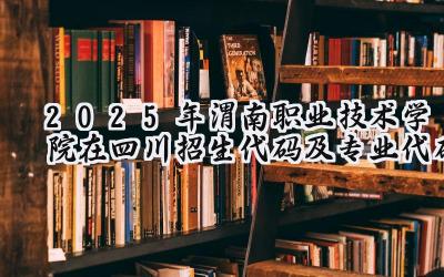 2025年渭南职业技术学院在四川招生代码及专业代码