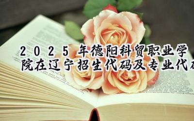 2025年德阳科贸职业学院在辽宁招生代码及专业代码