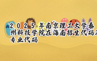 2025年南京理工大学泰州科技学院在海南招生代码及专业代码
