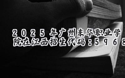 2025年广州东华职业学院在江西招生代码：5968