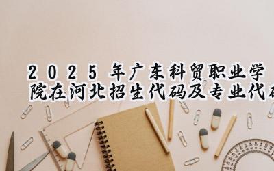 2025年广东科贸职业学院在河北招生代码及专业代码