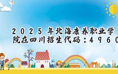 2025年北海康养职业学院在四川招生代码：4960