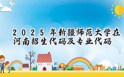 2025年新疆师范大学在河南招生代码及专业代码