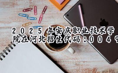 2025年安庆职业技术学院在河北招生代码：0049