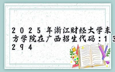 2025年浙江财经大学东方学院在广西招生代码：13294