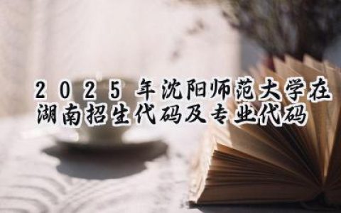 2025年沈阳师范大学在湖南招生代码及专业代码
