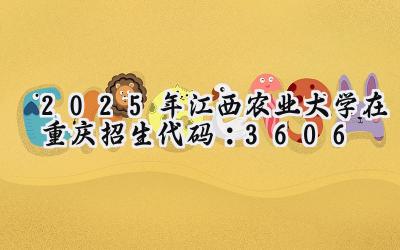 2025年江西农业大学在重庆招生代码：3606