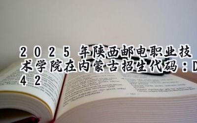 2025年陕西邮电职业技术学院在内蒙古招生代码：D42