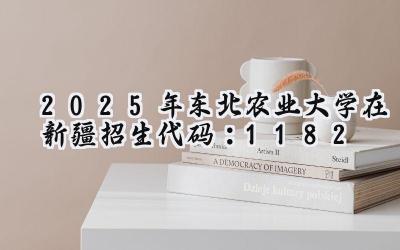 2025年东北农业大学在新疆招生代码：1182