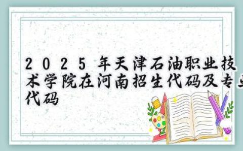 2025年天津石油职业技术学院在河南招生代码及专业代码